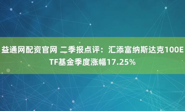 益通网配资官网 二季报点评：汇添富纳斯达克100ETF基金季度涨幅17.25%