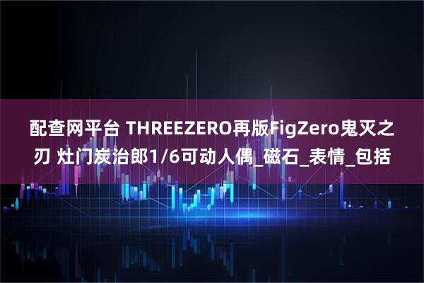 配查网平台 THREEZERO再版FigZero鬼灭之刃 灶门炭治郎1/6可动人偶_磁石_表情_包括