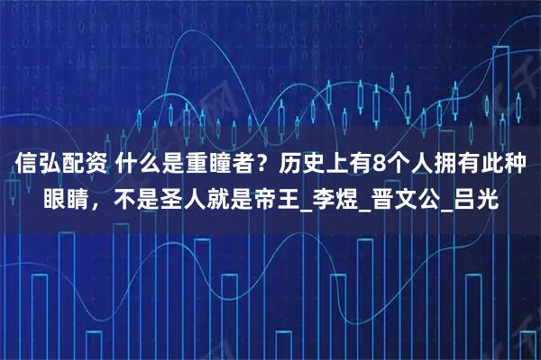 信弘配资 什么是重瞳者？历史上有8个人拥有此种眼睛，不是圣人就是帝王_李煜_晋文公_吕光