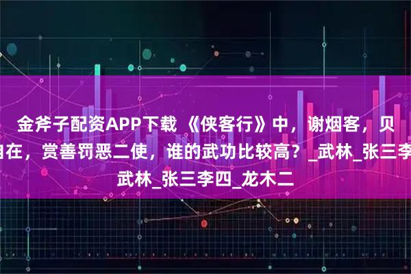 金斧子配资APP下载 《侠客行》中，谢烟客，贝海石，白自在，赏善罚恶二使，谁的武功比较高？_武林_张三李四_龙木二