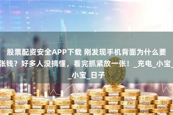 股票配资安全APP下载 刚发现手机背面为什么要放一张钱？好多人没搞懂，看完抓紧放一张！_充电_小宝_日子