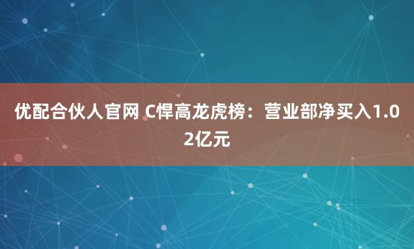 优配合伙人官网 C悍高龙虎榜：营业部净买入1.02亿元