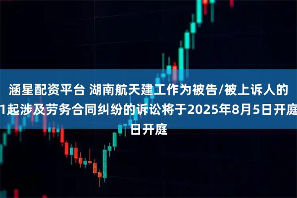 涵星配资平台 湖南航天建工作为被告/被上诉人的1起涉及劳务合同纠纷的诉讼将于2025年8月5日开庭