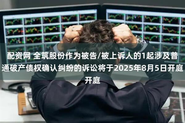 配资网 全筑股份作为被告/被上诉人的1起涉及普通破产债权确认纠纷的诉讼将于2025年8月5日开庭