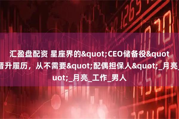 汇盈盘配资 星座界的"CEO储备役"：她们的晋升履历，从不需要"配偶担保人"_月亮_工作_男人