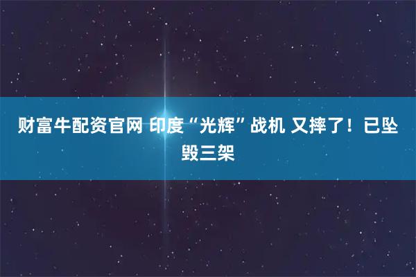 财富牛配资官网 印度“光辉”战机 又摔了！已坠毁三架