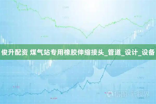 俊升配资 煤气站专用橡胶伸缩接头_管道_设计_设备