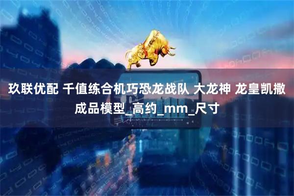 玖联优配 千值练合机巧恐龙战队 大龙神 龙皇凯撒成品模型_高约_mm_尺寸