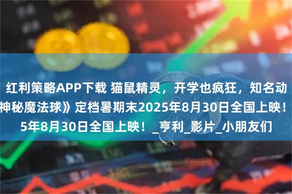 红利策略APP下载 猫鼠精灵，开学也疯狂，知名动画电影《魔法鼠乐园·神秘魔法球》定档暑期末2025年8月30日全国上映！_亨利_影片_小朋友们