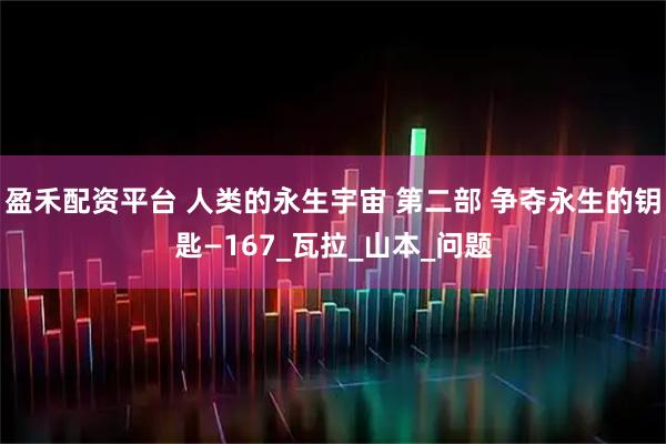 盈禾配资平台 人类的永生宇宙 第二部 争夺永生的钥匙—167_瓦拉_山本_问题