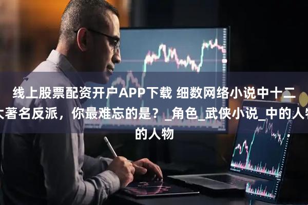 线上股票配资开户APP下载 细数网络小说中十二大著名反派，你最难忘的是？_角色_武侠小说_中的人物