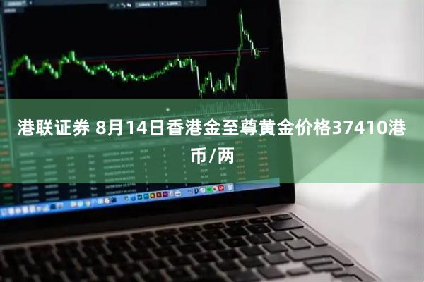港联证券 8月14日香港金至尊黄金价格37410港币/两