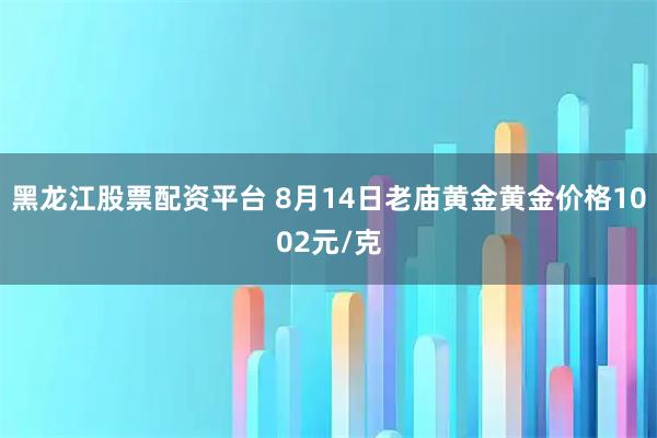 黑龙江股票配资平台 8月14日老庙黄金黄金价格1002元/克