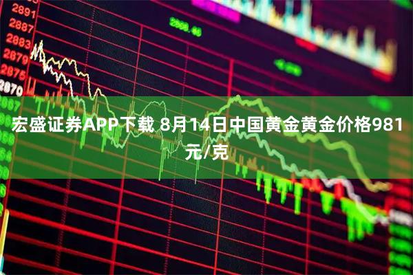 宏盛证券APP下载 8月14日中国黄金黄金价格981元/克