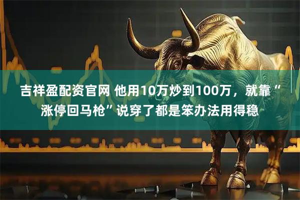 吉祥盈配资官网 他用10万炒到100万,就靠“涨停回马枪”说穿了都是笨办法用得稳