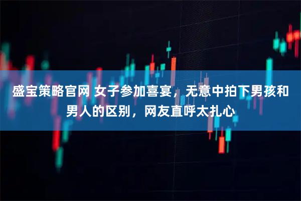 盛宝策略官网 女子参加喜宴，无意中拍下男孩和男人的区别，网友直呼太扎心