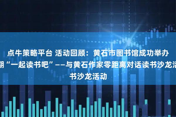 点牛策略平台 活动回顾:黄石市图书馆成功举办两期“一起读书吧”——与黄石作家零距离对话读书沙龙活动