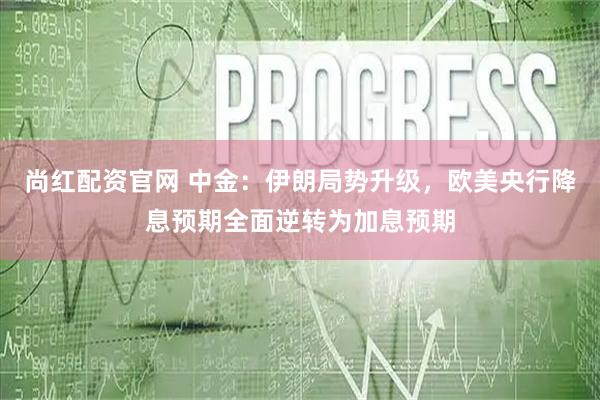 尚红配资官网 中金：伊朗局势升级，欧美央行降息预期全面逆转为加息预期