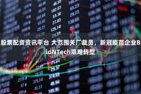 股票配资资讯平台 大范围关厂裁员，新冠疫苗企业BioNTech艰难转型