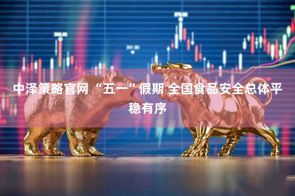 中泽策略官网 “五一”假期 全国食品安全总体平稳有序
