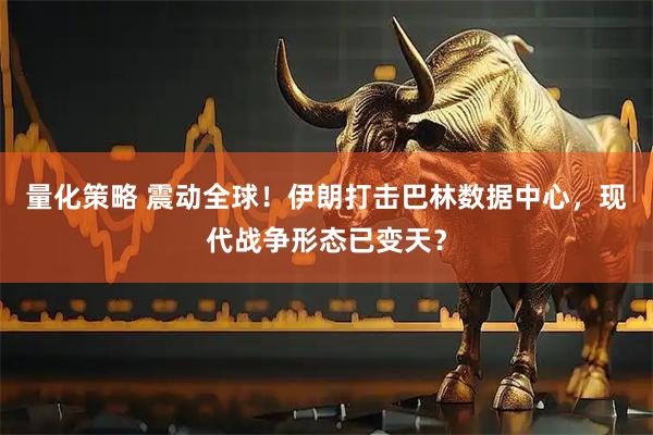 量化策略 震动全球！伊朗打击巴林数据中心，现代战争形态已变天？