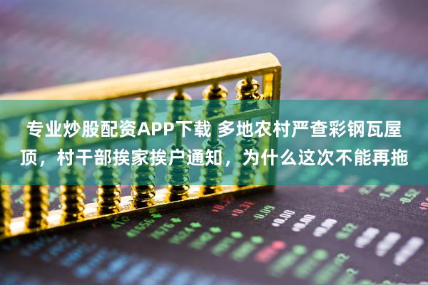 专业炒股配资APP下载 多地农村严查彩钢瓦屋顶，村干部挨家挨户通知，为什么这次不能再拖